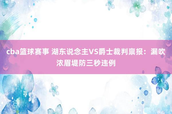 cba篮球赛事 湖东说念主VS爵士裁判禀报：漏吹浓眉堤防三秒违例