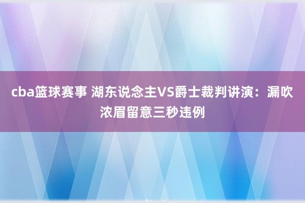 cba篮球赛事 湖东说念主VS爵士裁判讲演：漏吹浓眉留意三秒违例