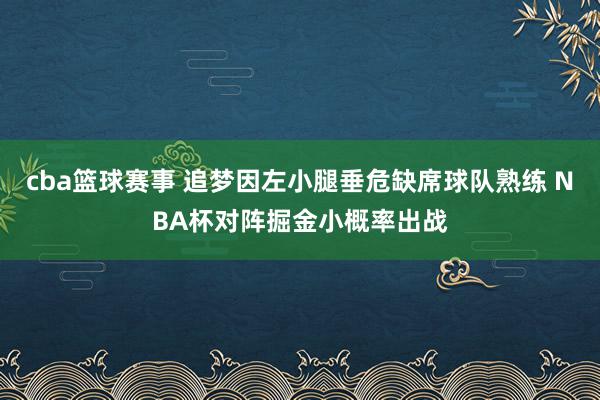 cba篮球赛事 追梦因左小腿垂危缺席球队熟练 NBA杯对阵掘金小概率出战