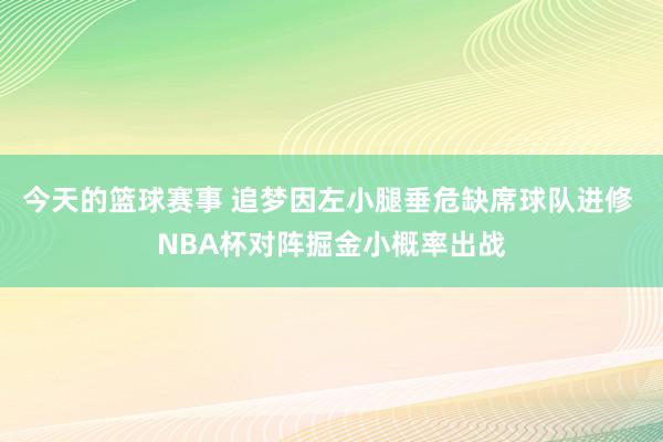 今天的篮球赛事 追梦因左小腿垂危缺席球队进修 NBA杯对阵掘金小概率出战