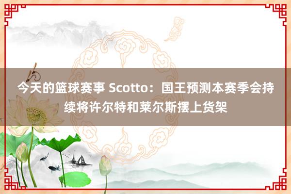 今天的篮球赛事 Scotto：国王预测本赛季会持续将许尔特和莱尔斯摆上货架