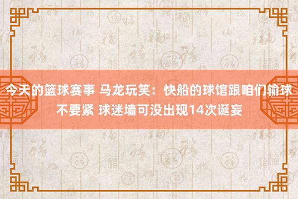 今天的篮球赛事 马龙玩笑：快船的球馆跟咱们输球不要紧 球迷墙可没出现14次诞妄