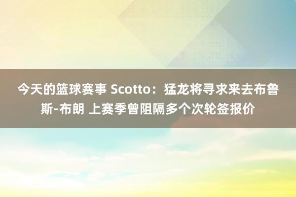 今天的篮球赛事 Scotto：猛龙将寻求来去布鲁斯-布朗 上赛季曾阻隔多个次轮签报价