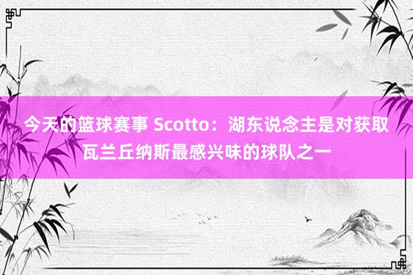 今天的篮球赛事 Scotto：湖东说念主是对获取瓦兰丘纳斯最感兴味的球队之一