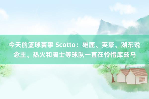 今天的篮球赛事 Scotto：雄鹿、英豪、湖东说念主、热火和骑士等球队一直在怜惜库兹马