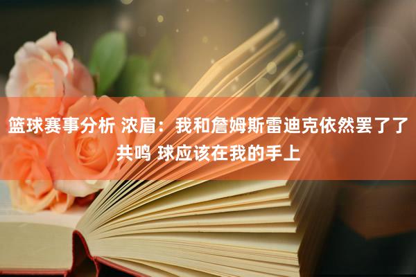 篮球赛事分析 浓眉：我和詹姆斯雷迪克依然罢了了共鸣 球应该在我的手上