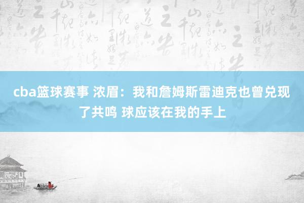 cba篮球赛事 浓眉：我和詹姆斯雷迪克也曾兑现了共鸣 球应该在我的手上