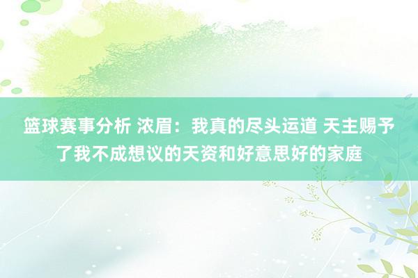 篮球赛事分析 浓眉：我真的尽头运道 天主赐予了我不成想议的天资和好意思好的家庭