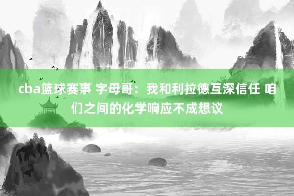 cba篮球赛事 字母哥：我和利拉德互深信任 咱们之间的化学响应不成想议