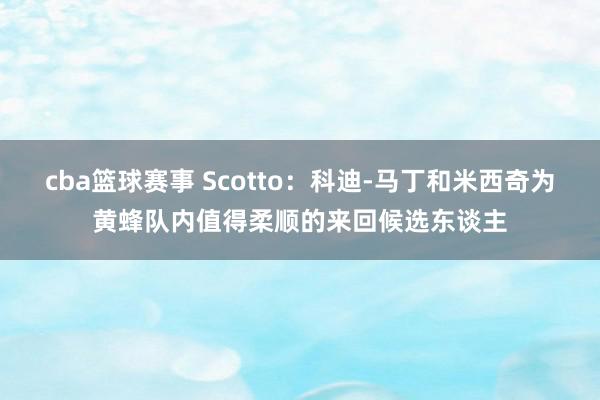 cba篮球赛事 Scotto：科迪-马丁和米西奇为黄蜂队内值得柔顺的来回候选东谈主