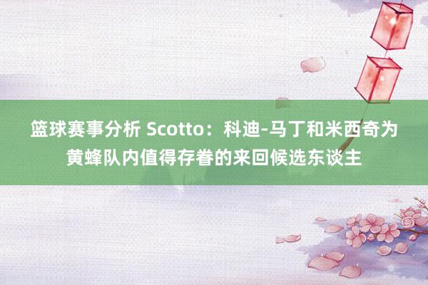 篮球赛事分析 Scotto：科迪-马丁和米西奇为黄蜂队内值得存眷的来回候选东谈主