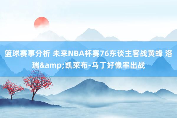 篮球赛事分析 未来NBA杯赛76东谈主客战黄蜂 洛瑞&凯莱布-马丁好像率出战