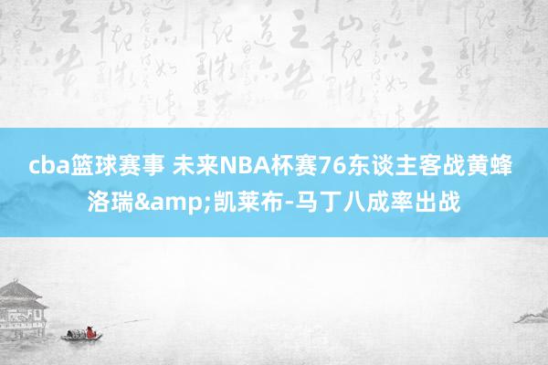 cba篮球赛事 未来NBA杯赛76东谈主客战黄蜂 洛瑞&凯莱布-马丁八成率出战