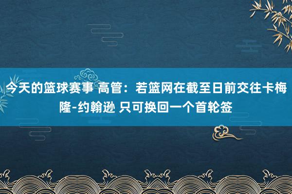 今天的篮球赛事 高管：若篮网在截至日前交往卡梅隆-约翰逊 只可换回一个首轮签