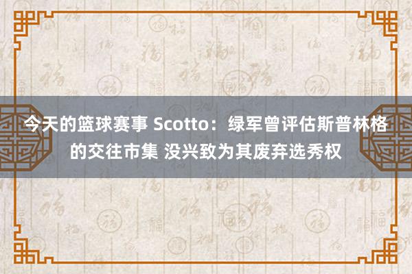 今天的篮球赛事 Scotto：绿军曾评估斯普林格的交往市集 没兴致为其废弃选秀权