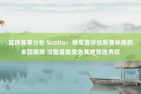 篮球赛事分析 Scotto：绿军曾评估斯普林格的来回阛阓 没酷爱酷爱为其烧毁选秀权