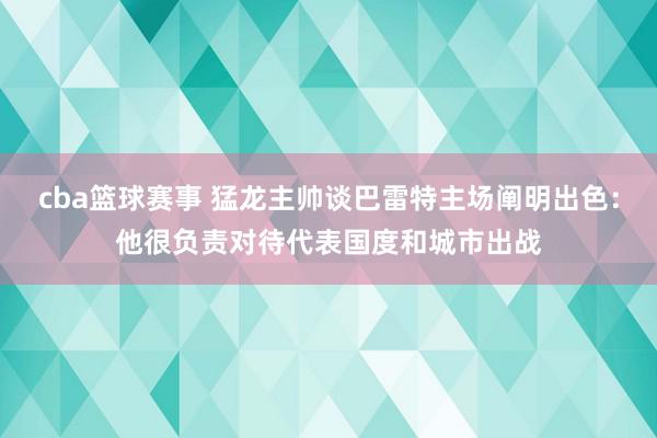 cba篮球赛事 猛龙主帅谈巴雷特主场阐明出色：他很负责对待代表国度和城市出战