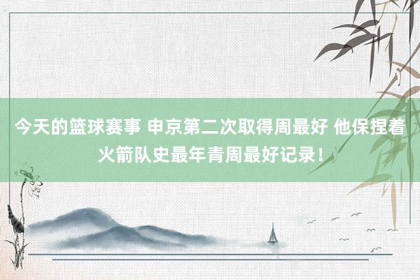 今天的篮球赛事 申京第二次取得周最好 他保捏着火箭队史最年青周最好记录！