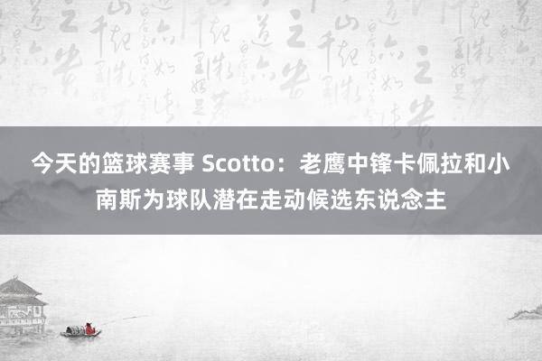 今天的篮球赛事 Scotto：老鹰中锋卡佩拉和小南斯为球队潜在走动候选东说念主